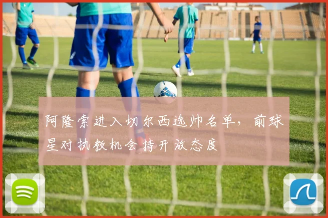 阿隆索进入切尔西选帅名单,前球星对执教机会持开放态度