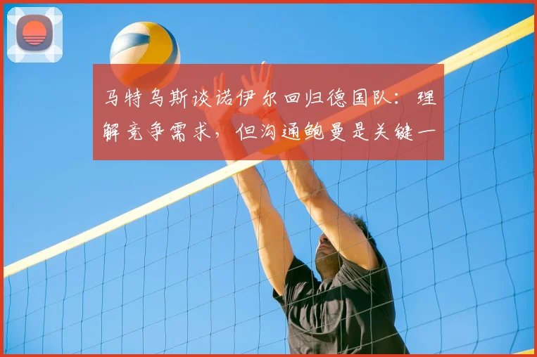 马特乌斯谈诺伊尔回归德国队:理解竞争需求,但沟通鲍曼是关键一步
