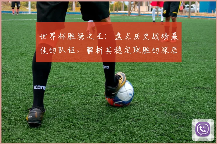 世界杯胜场之王:盘点历史战绩最佳的队伍,解析其稳定取胜的深层原因