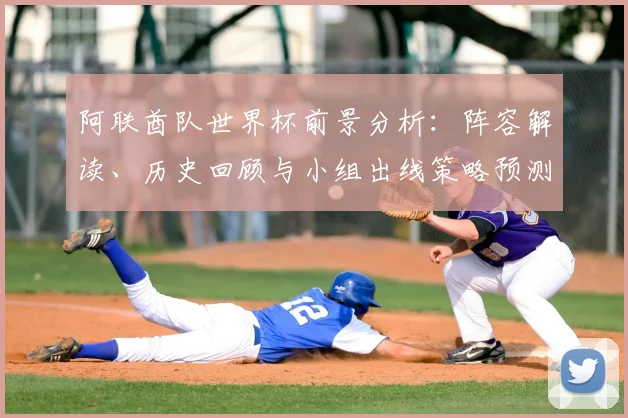 阿联酋队世界杯前景分析:阵容解读、历史回顾与小组出线策略预测
