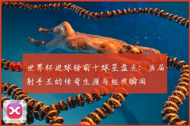 世界杯进球榜前十球星盘点:历届射手王的传奇生涯与经典瞬间
