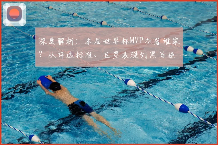 深度解析：本届世界杯MVP花落谁家？从评选标准、巨星表现到黑马逆袭可能性全分析
